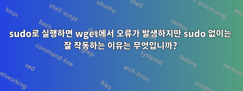 sudo로 실행하면 wget에서 오류가 발생하지만 sudo 없이는 잘 작동하는 이유는 무엇입니까?