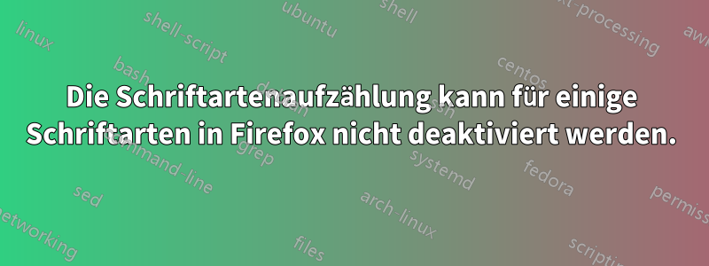 Die Schriftartenaufzählung kann für einige Schriftarten in Firefox nicht deaktiviert werden.