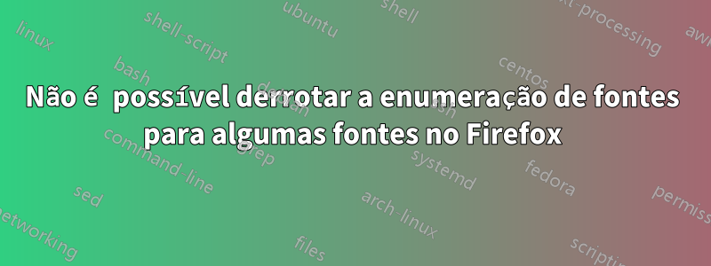 Não é possível derrotar a enumeração de fontes para algumas fontes no Firefox