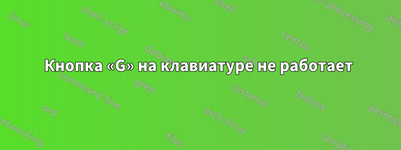 Кнопка «G» на клавиатуре не работает