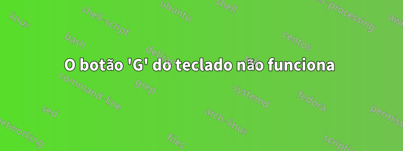 O botão 'G' do teclado não funciona