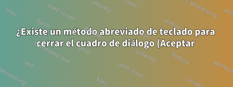 ¿Existe un método abreviado de teclado para cerrar el cuadro de diálogo (Aceptar) mientras se encuentra en el cuadro de texto?