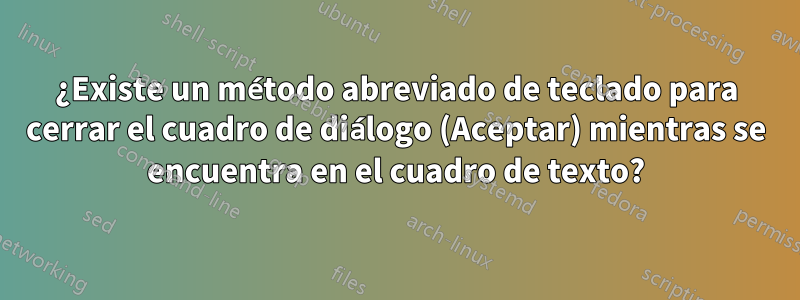 ¿Existe un método abreviado de teclado para cerrar el cuadro de diálogo (Aceptar) mientras se encuentra en el cuadro de texto?