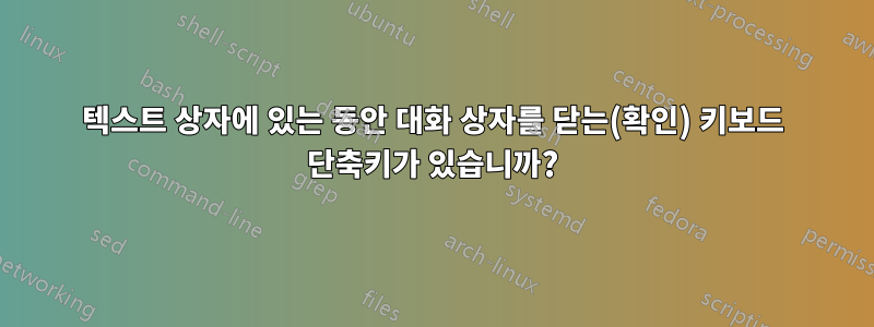 텍스트 상자에 있는 동안 대화 상자를 닫는(확인) 키보드 단축키가 있습니까?