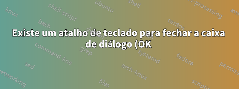 Existe um atalho de teclado para fechar a caixa de diálogo (OK), enquanto estiver na caixa de texto?