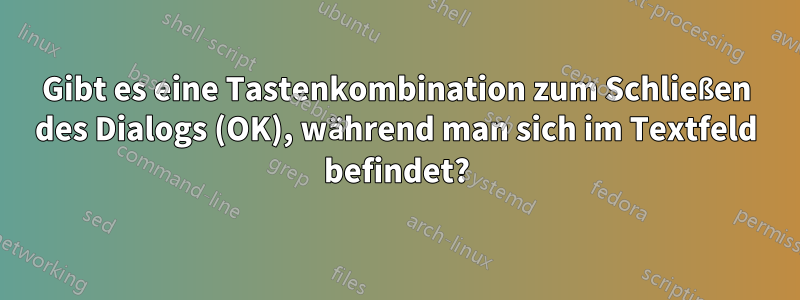 Gibt es eine Tastenkombination zum Schließen des Dialogs (OK), während man sich im Textfeld befindet?