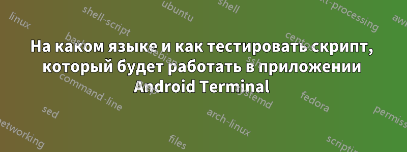 На каком языке и как тестировать скрипт, который будет работать в приложении Android Terminal