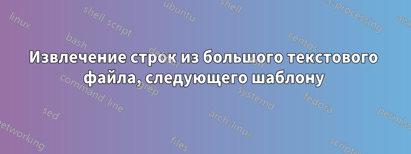 Извлечение строк из большого текстового файла, следующего шаблону