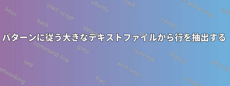 パターンに従う大きなテキストファイルから行を抽出する