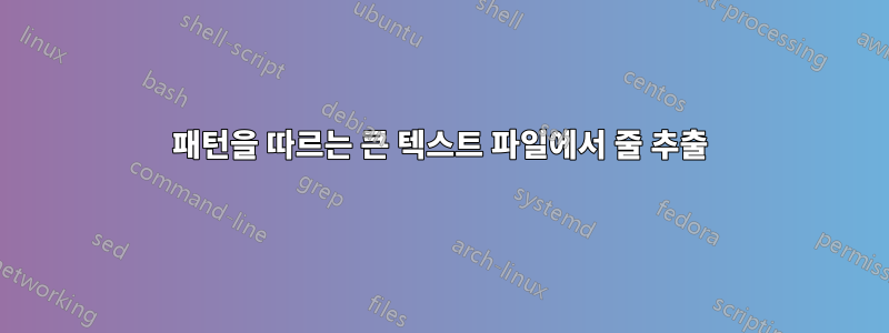 패턴을 따르는 큰 텍스트 파일에서 줄 추출