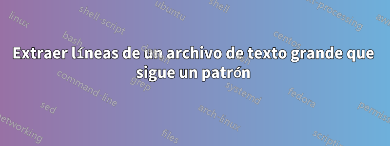 Extraer líneas de un archivo de texto grande que sigue un patrón