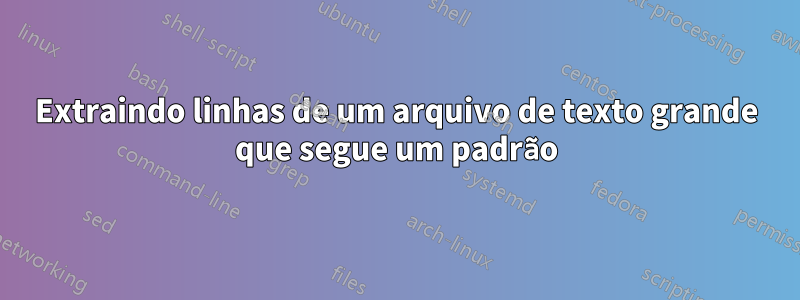 Extraindo linhas de um arquivo de texto grande que segue um padrão