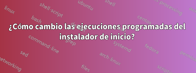 ¿Cómo cambio las ejecuciones programadas del instalador de inicio?