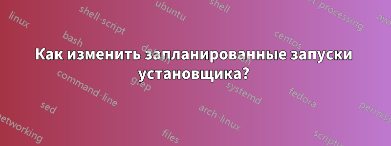 Как изменить запланированные запуски установщика?