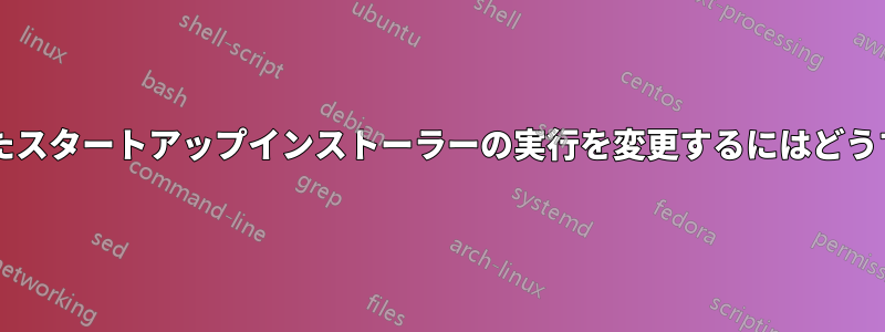 スケジュールされたスタートアップインストーラーの実行を変更するにはどうすればよいですか?