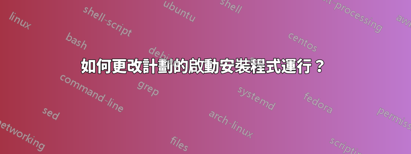 如何更改計劃的啟動安裝程式運行？