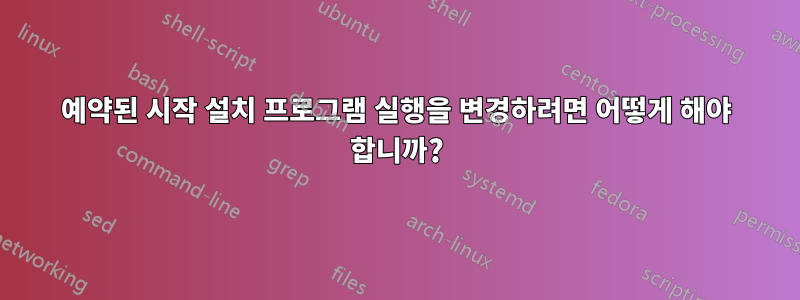 예약된 시작 설치 프로그램 실행을 변경하려면 어떻게 해야 합니까?