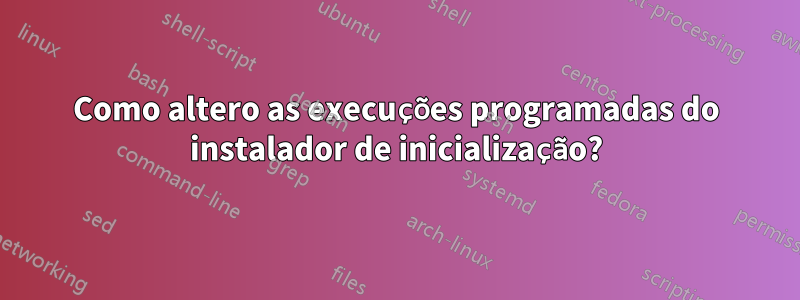 Como altero as execuções programadas do instalador de inicialização?