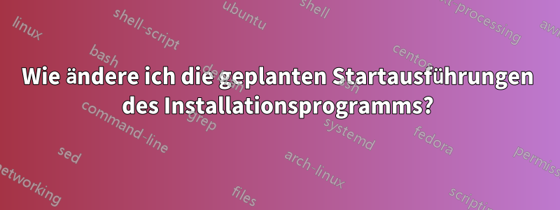 Wie ändere ich die geplanten Startausführungen des Installationsprogramms?