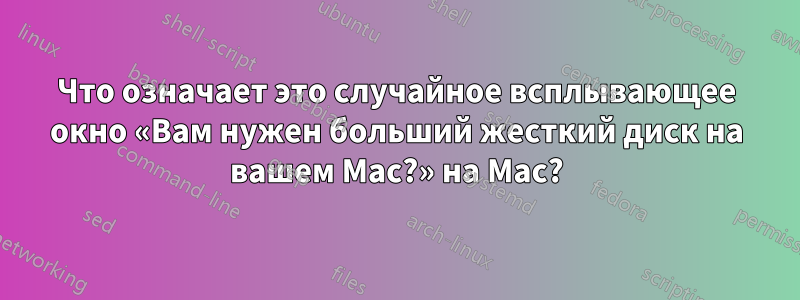 Что означает это случайное всплывающее окно «Вам нужен больший жесткий диск на вашем Mac?» на Mac?