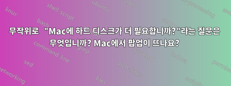 무작위로 "Mac에 하드 디스크가 더 필요합니까?"라는 질문은 무엇입니까? Mac에서 팝업이 뜨나요?