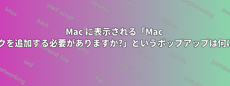 Mac に表示される「Mac にハードディスクを追加する必要がありますか?」というポップアップは何についてですか?