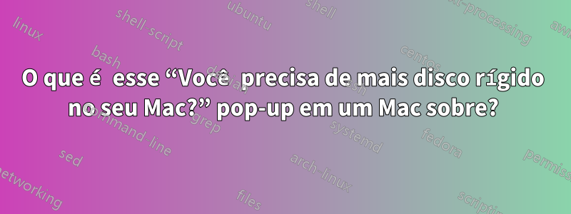 O que é esse “Você precisa de mais disco rígido no seu Mac?” pop-up em um Mac sobre?