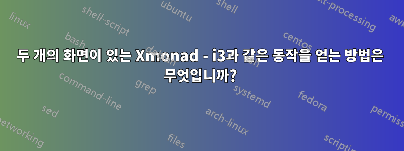 두 개의 화면이 있는 Xmonad - i3과 같은 동작을 얻는 방법은 무엇입니까?