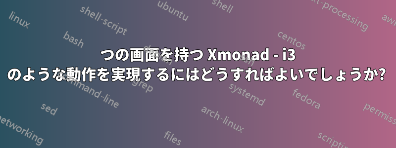 2 つの画面を持つ Xmonad - i3 のような動作を実現するにはどうすればよいでしょうか?