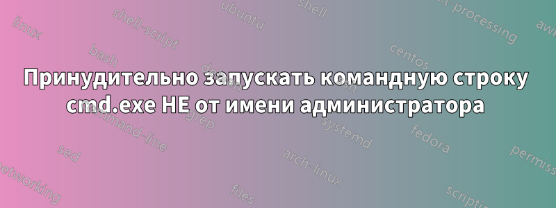 Принудительно запускать командную строку cmd.exe НЕ от имени администратора