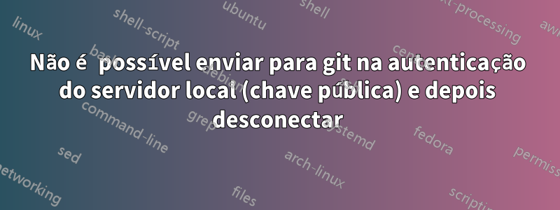 Não é possível enviar para git na autenticação do servidor local (chave pública) e depois desconectar