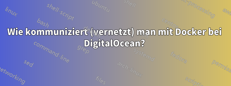 Wie kommuniziert (vernetzt) ​​man mit Docker bei DigitalOcean?