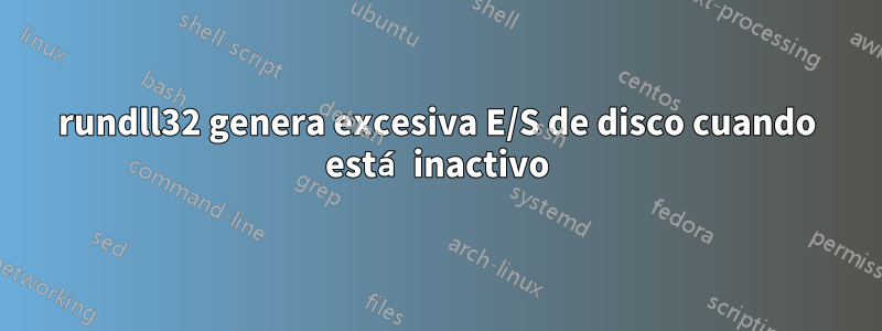 rundll32 genera excesiva E/S de disco cuando está inactivo