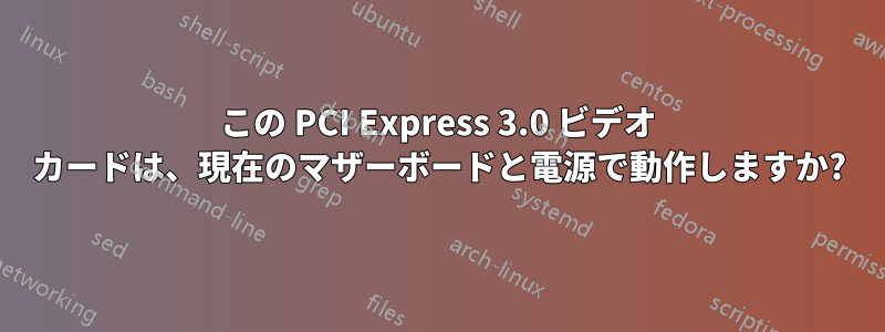 この PCI Express 3.0 ビデオ カードは、現在のマザーボードと電源で動作しますか?