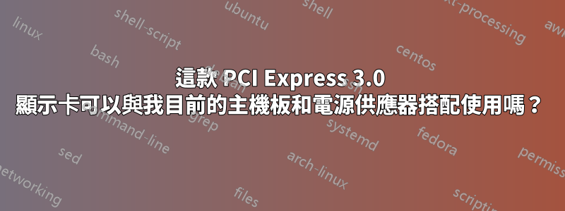 這款 PCI Express 3.0 顯示卡可以與我目前的主機板和電源供應器搭配使用嗎？