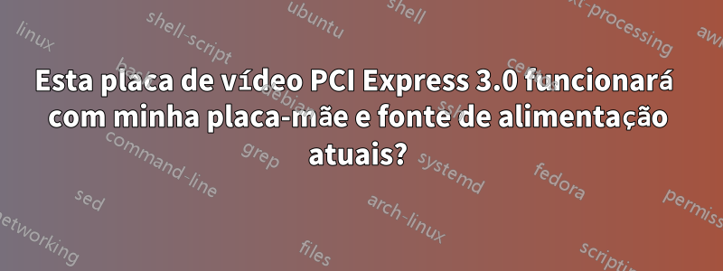 Esta placa de vídeo PCI Express 3.0 funcionará com minha placa-mãe e fonte de alimentação atuais?