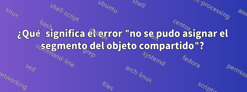 ¿Qué significa el error "no se pudo asignar el segmento del objeto compartido"?