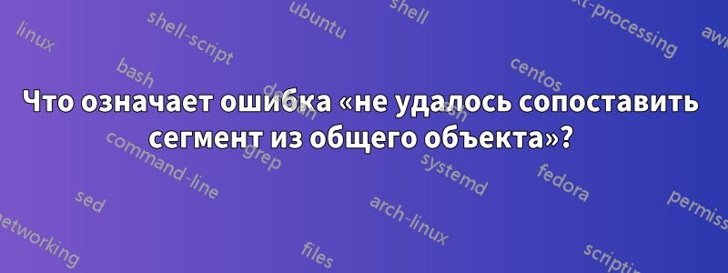 Что означает ошибка «не удалось сопоставить сегмент из общего объекта»?
