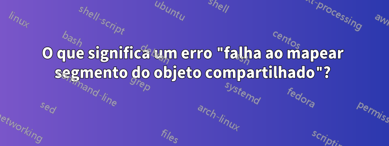 O que significa um erro "falha ao mapear segmento do objeto compartilhado"?