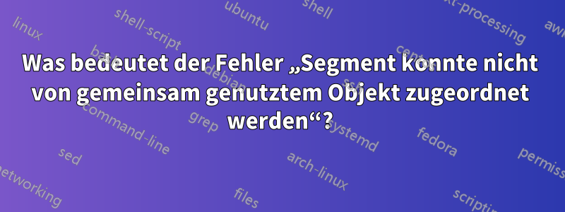 Was bedeutet der Fehler „Segment konnte nicht von gemeinsam genutztem Objekt zugeordnet werden“?