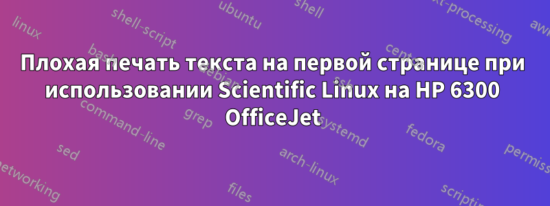 Плохая печать текста на первой странице при использовании Scientific Linux на HP 6300 OfficeJet