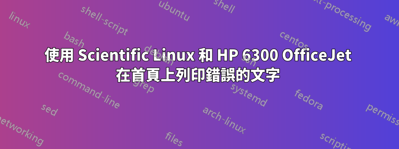 使用 Scientific Linux 和 HP 6300 OfficeJet 在首頁上列印錯誤的文字