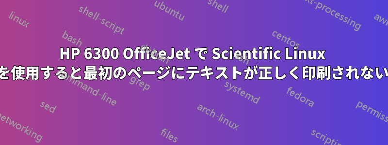 HP 6300 OfficeJet で Scientific Linux を使用すると最初のページにテキストが正しく印刷されない