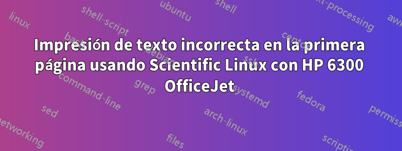 Impresión de texto incorrecta en la primera página usando Scientific Linux con HP 6300 OfficeJet