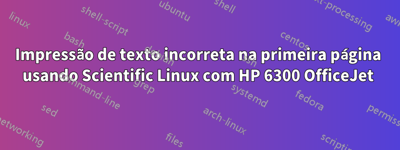 Impressão de texto incorreta na primeira página usando Scientific Linux com HP 6300 OfficeJet