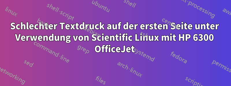 Schlechter Textdruck auf der ersten Seite unter Verwendung von Scientific Linux mit HP 6300 OfficeJet