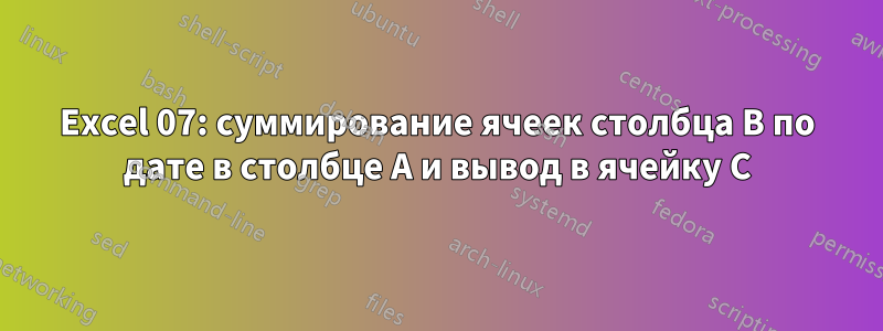 Excel 07: суммирование ячеек столбца B по дате в столбце A и вывод в ячейку C