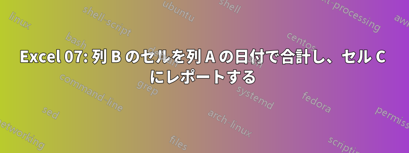 Excel 07: 列 B のセルを列 A の日付で合計し、セル C にレポートする