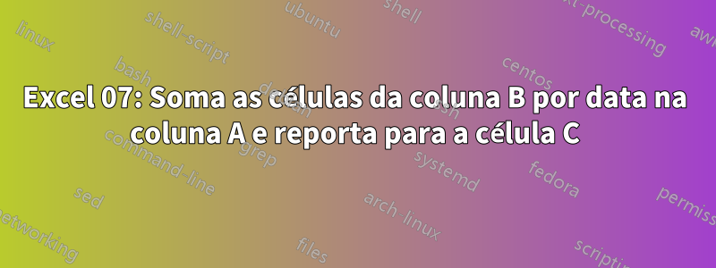 Excel 07: Soma as células da coluna B por data na coluna A e reporta para a célula C