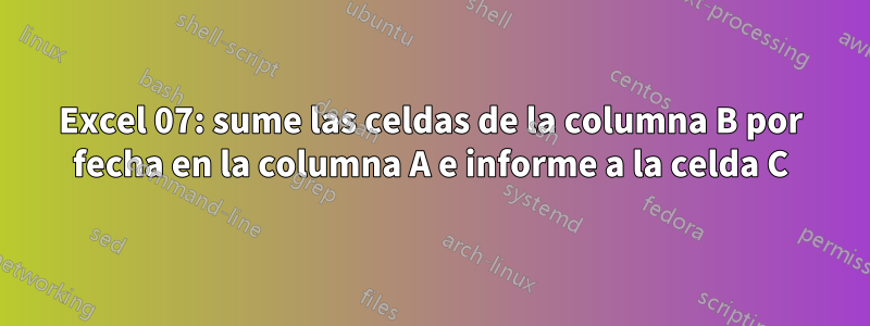 Excel 07: sume las celdas de la columna B por fecha en la columna A e informe a la celda C